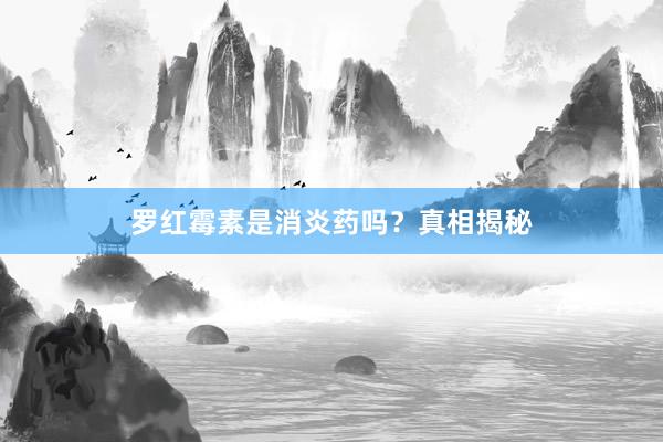 罗红霉素是消炎药吗？真相揭秘