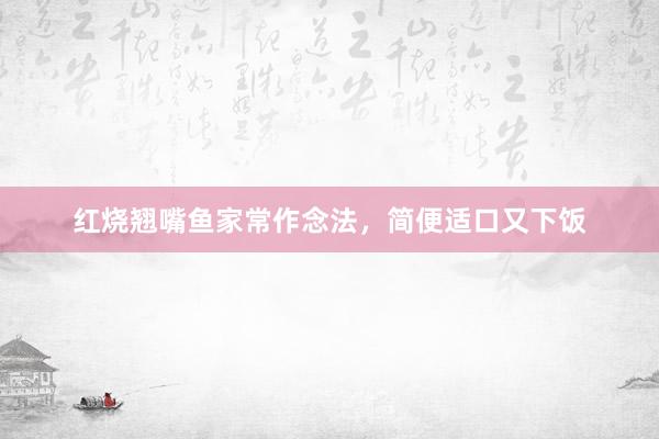 红烧翘嘴鱼家常作念法，简便适口又下饭