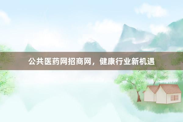 公共医药网招商网，健康行业新机遇