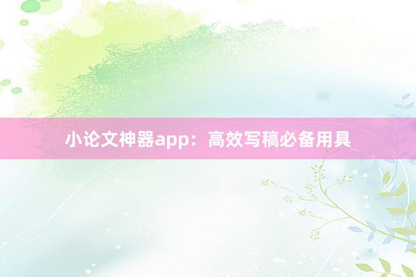 小论文神器app：高效写稿必备用具