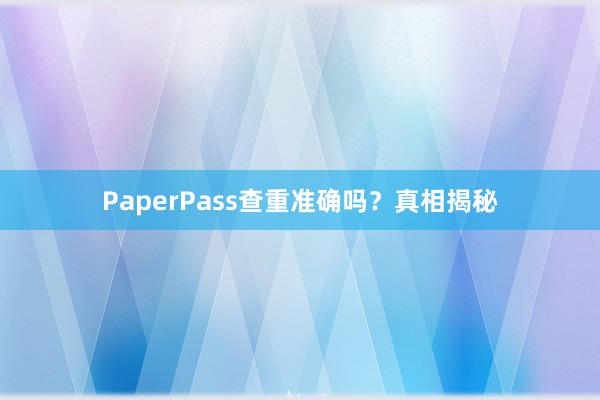 PaperPass查重准确吗？真相揭秘