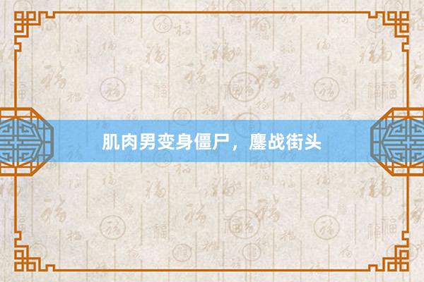 肌肉男变身僵尸，鏖战街头