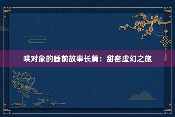 哄对象的睡前故事长篇:甜密虚幻之旅